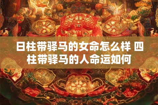 日柱带驿马的女命怎么样 四柱带驿马的人命运如何
