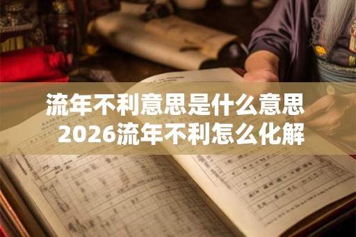 流年不利意思是什么意思 2026流年不利怎么化解 流年不利意思是什么意思 2026流年不利怎么化解