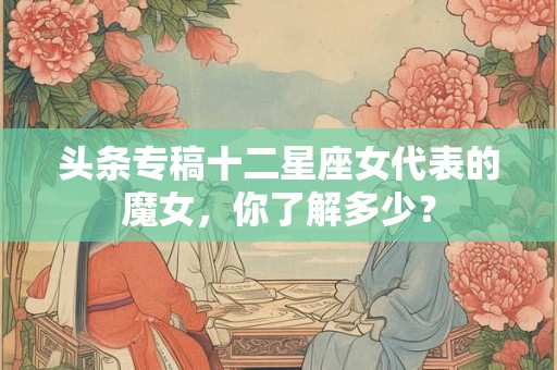 头条专稿十二星座女代表的魔女，你了解多少？