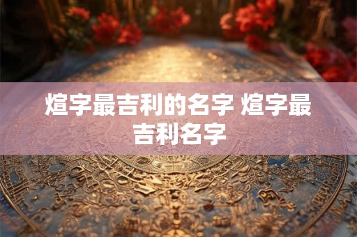 煊字最吉利的名字 煊字最吉利名字