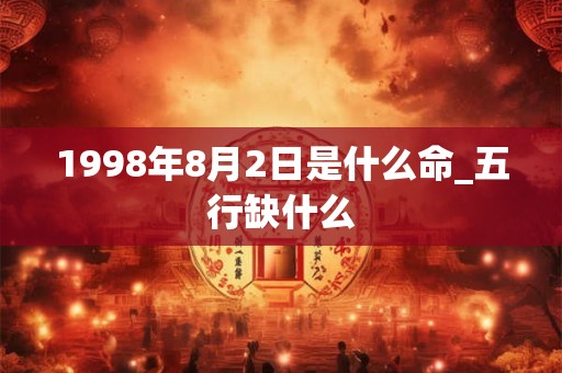 1998年8月2日是什么命_五行缺什么 1998年8月2日是什么命_五行缺什么