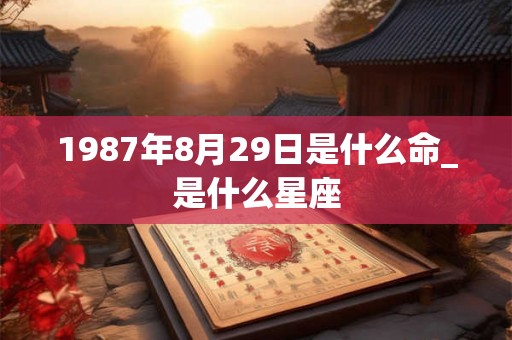 1987年8月29日是什么命_是什么星座 1987年8月29日是什么命_是什么星座