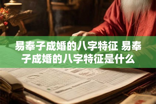 易奉子成婚的八字特征 易奉子成婚的八字特征是什么 易奉子成婚的八字特征 易奉子成婚的八字特征是什么