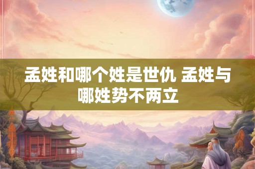 孟姓和哪个姓是世仇 孟姓与哪姓势不两立