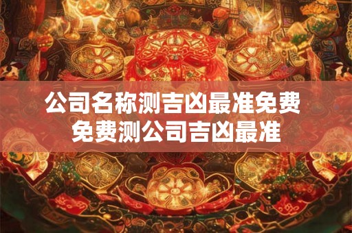 公司名称测吉凶最准免费 免费测公司吉凶最准
