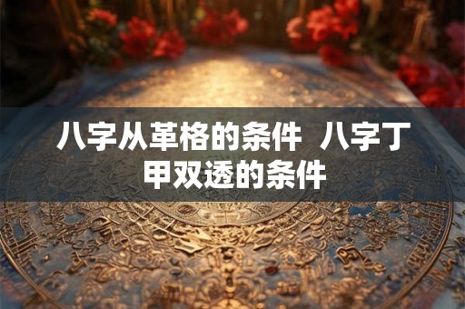 八字从革格的条件  八字丁甲双透的条件