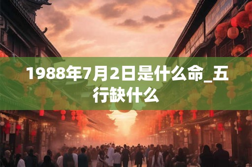 1988年7月2日是什么命_五行缺什么