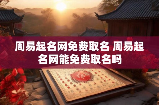 周易起名网免费取名 周易起名网能免费取名吗