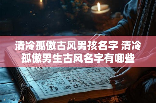 清冷孤傲古风男孩名字 清冷孤傲男生古风名字有哪些