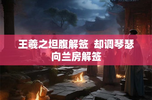王羲之坦腹解签 却调琴瑟向兰房解签 王羲之坦腹解签 却调琴瑟向兰房解签