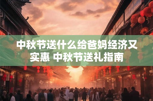 中秋节送什么给爸妈经济又实惠 中秋节送礼指南