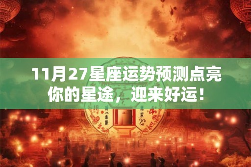 11月27星座运势预测点亮你的星途，迎来好运！