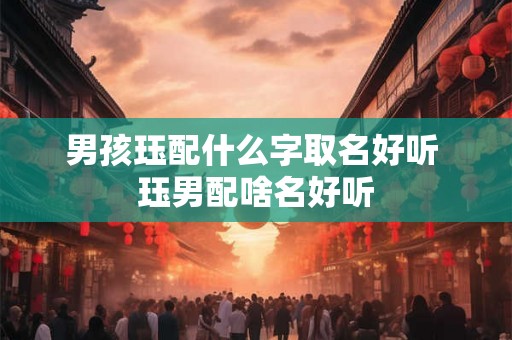 男孩珏配什么字取名好听 珏男配啥名好听