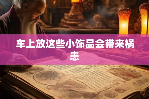 车上放这些小饰品会带来祸患