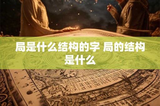 局是什么结构的字 局的结构是什么 局是什么结构的字 局的结构是什么