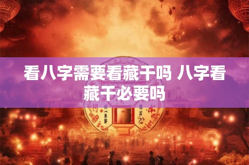 看八字需要看藏干吗 八字看藏干必要吗 看八字需要看藏干吗 八字看藏干必要吗