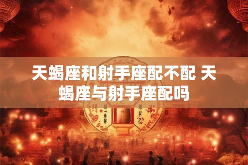 天蝎座和射手座配不配 天蝎座与射手座配吗