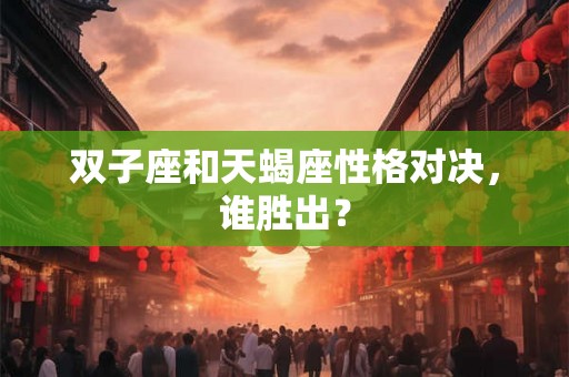 双子座和天蝎座性格对决，谁胜出？