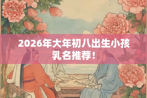 2026年大年初八出生小孩乳名推荐! 2026年大年初八出生小孩乳名推荐!