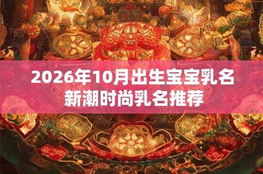 2026年10月出生宝宝乳名 新潮时尚乳名推荐