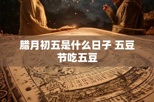 腊月初五是什么日子 五豆节吃五豆