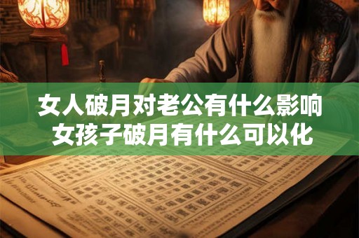 女人破月对老公有什么影响 女孩子破月有什么可以化解 女人破月对老公有什么影响 女孩子破月有什么可以化解