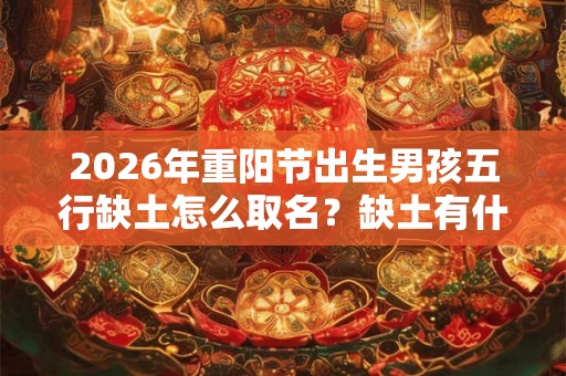 2026年重阳节出生男孩五行缺土怎么取名?缺土有什么坏处? 2026年重阳节出生男孩五行缺土怎么取名?缺土有什么坏处?