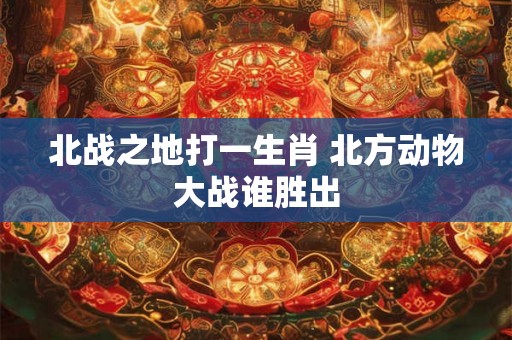 北战之地打一生肖 北方动物大战谁胜出 北战之地打一生肖 北方动物大战谁胜出