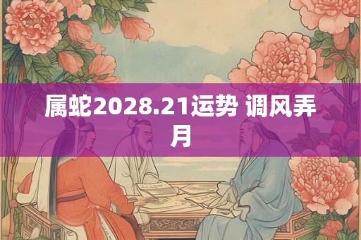 属蛇2028.21运势 调风弄月 属蛇2028.21运势 调风弄月