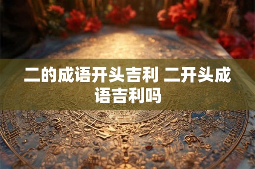 二的成语开头吉利 二开头成语吉利吗