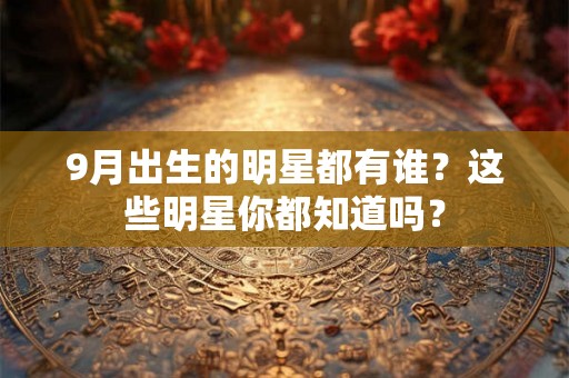 9月出生的明星都有谁？这些明星你都知道吗？