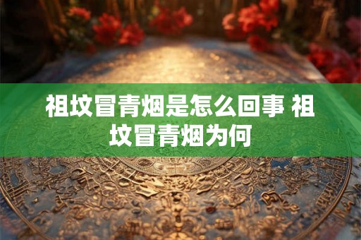 祖坟冒青烟是怎么回事 祖坟冒青烟为何 祖坟冒青烟是怎么回事 祖坟冒青烟为何