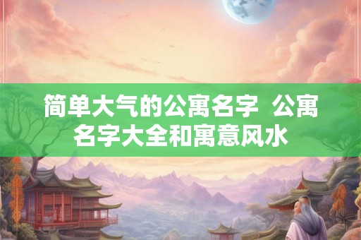 简单大气的公寓名字  公寓名字大全和寓意风水