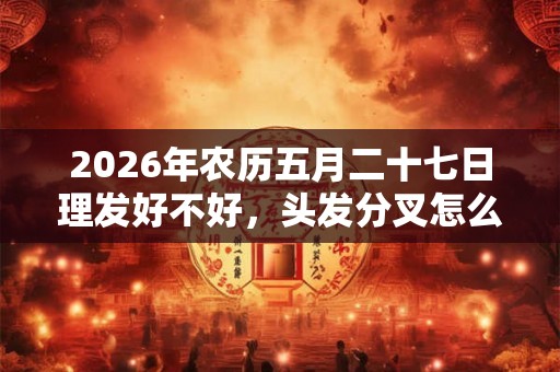 2026年农历五月二十七日理发好不好，头发分叉怎么办？