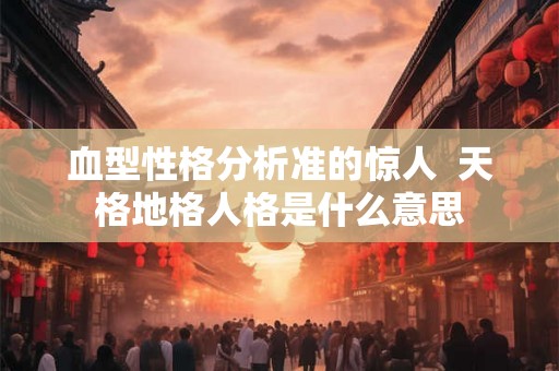 血型性格分析准的惊人  天格地格人格是什么意思