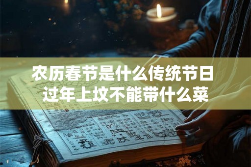 农历春节是什么传统节日 过年上坟不能带什么菜 农历春节是什么传统节日 过年上坟不能带什么菜