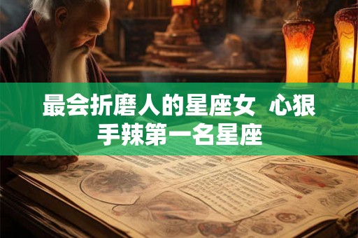 最会折磨人的星座女  心狠手辣第一名星座