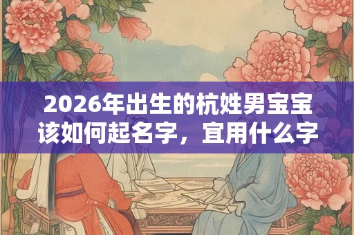 2026年出生的杭姓男宝宝该如何起名字，宜用什么字。