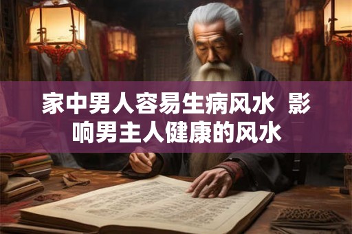 家中男人容易生病风水  影响男主人健康的风水