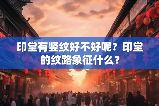 印堂有竖纹好不好呢？印堂的纹路象征什么？