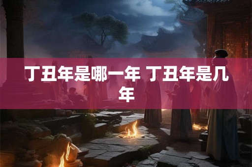 丁丑年是哪一年 丁丑年是几年
