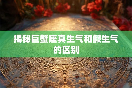 揭秘巨蟹座真生气和假生气的区别