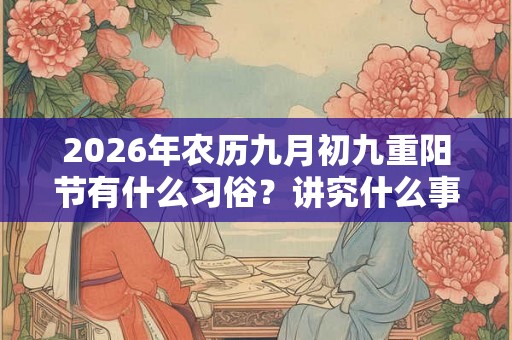 2026年农历九月初九重阳节有什么习俗？讲究什么事情？