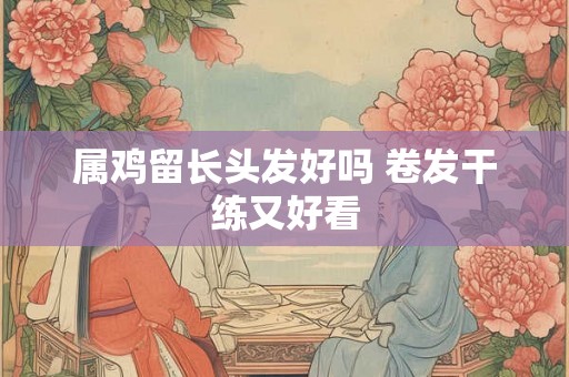 属鸡留长头发好吗 卷发干练又好看
