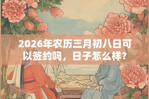 2026年农历三月初八日可以签约吗，日子怎么样？