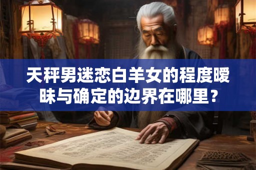 天秤男迷恋白羊女的程度暧昧与确定的边界在哪里？