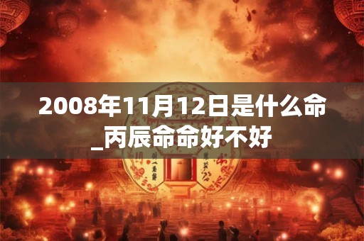 2008年11月12日是什么命_丙辰命命好不好 2008年11月12日是什么命_丙辰命命好不好