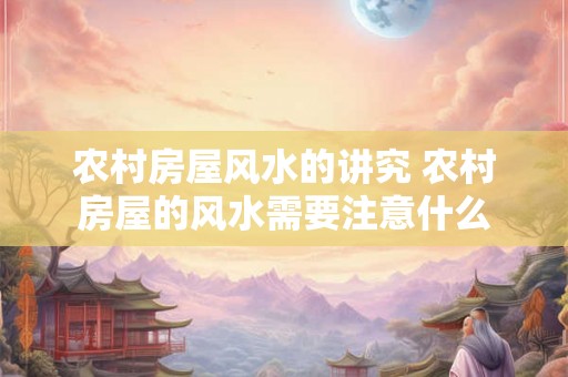 农村房屋风水的讲究 农村房屋的风水需要注意什么