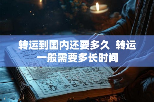转运到国内还要多久  转运一般需要多长时间