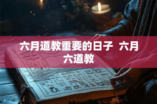 六月道教重要的日子 六月六道教 六月道教重要的日子 六月六道教